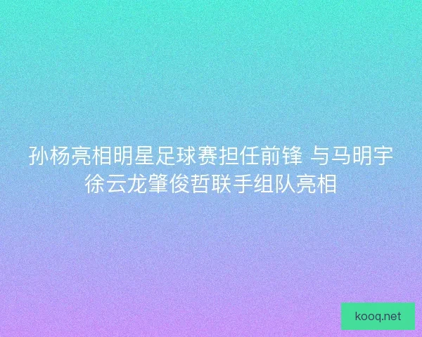 孙杨亮相明星足球赛担任前锋 与马明宇徐云龙肇俊哲联手组队亮相
