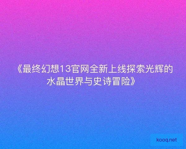 《最终幻想13官网全新上线探索光辉的水晶世界与史诗冒险》