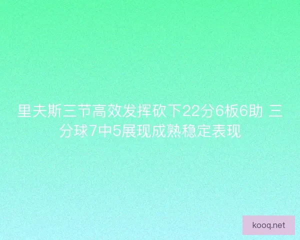 里夫斯三节高效发挥砍下22分6板6助 三分球7中5展现成熟稳定表现