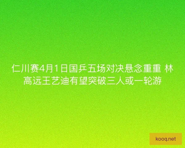 仁川赛4月1日国乒五场对决悬念重重 林高远王艺迪有望突破三人或一轮游