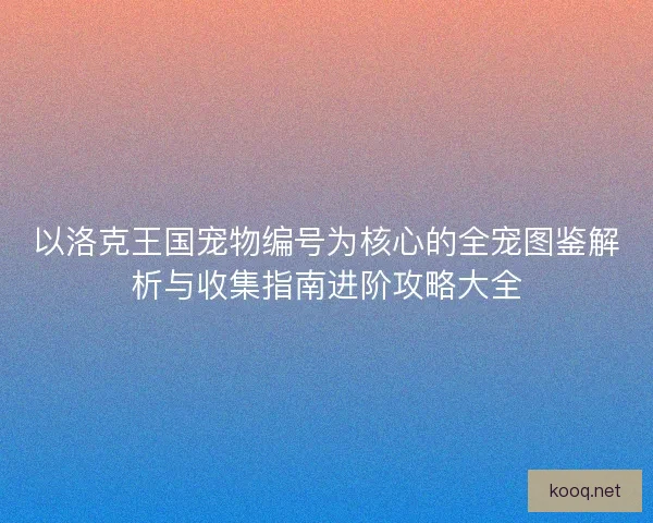 以洛克王国宠物编号为核心的全宠图鉴解析与收集指南进阶攻略大全