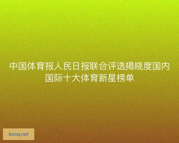 中国体育报人民日报联合评选揭晓度国内国际十大体育新星榜单