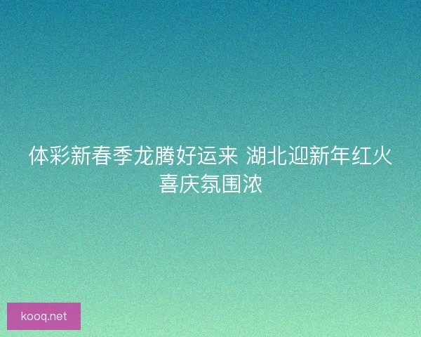 体彩新春季龙腾好运来 湖北迎新年红火喜庆氛围浓