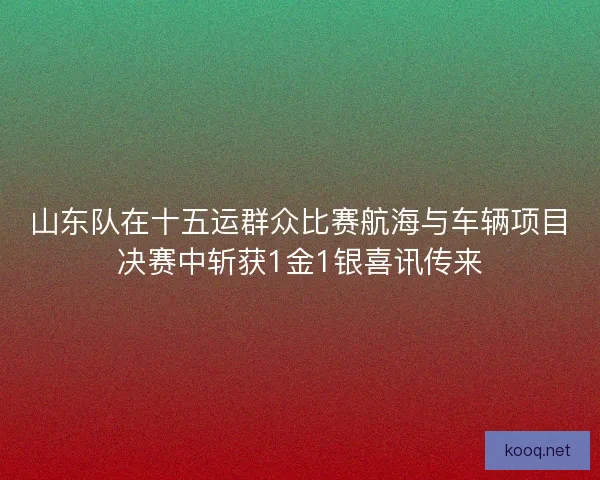 山东队在十五运群众比赛航海与车辆项目决赛中斩获1金1银喜讯传来